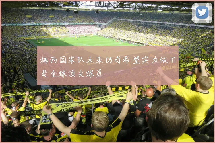 梅西国家队未来仍存希望实力依旧是全球顶尖球员