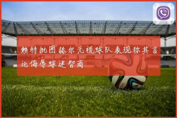 赖特批图赫尔无视球队表现称其言论侮辱球迷智商