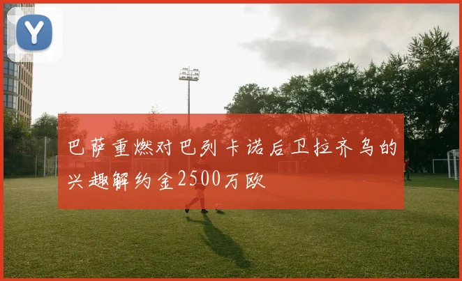 巴萨重燃对巴列卡诺后卫拉齐乌的兴趣解约金2500万欧