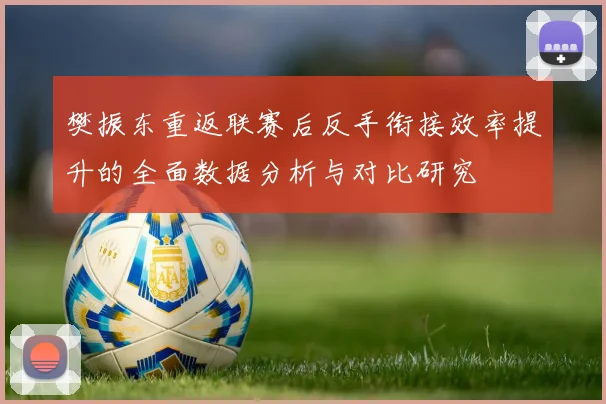 樊振东重返联赛后反手衔接效率提升的全面数据分析与对比研究