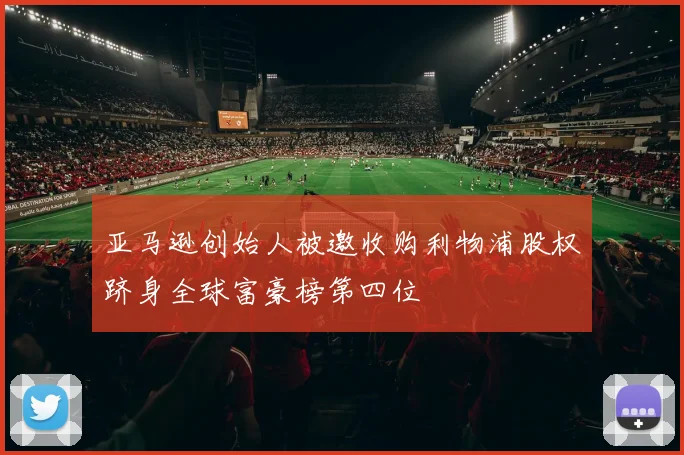 亚马逊创始人被邀收购利物浦股权跻身全球富豪榜第四位