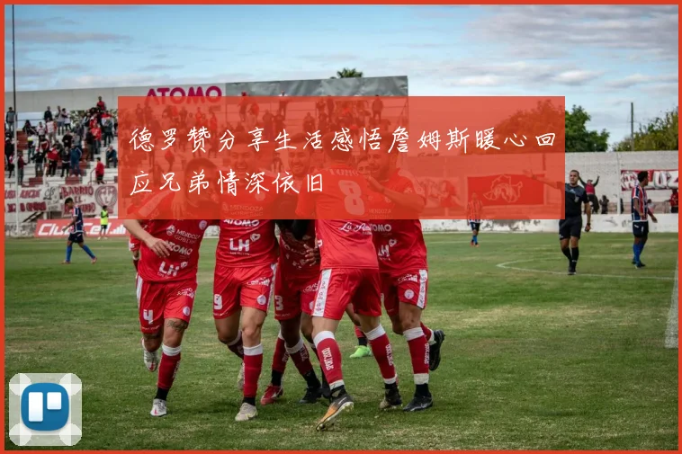 德罗赞分享生活感悟詹姆斯暖心回应兄弟情深依旧