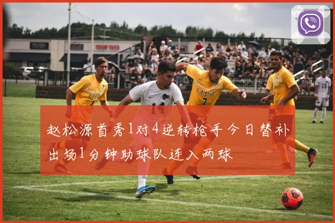 赵松源首秀1对4逆转枪手今日替补出场1分钟助球队连入两球