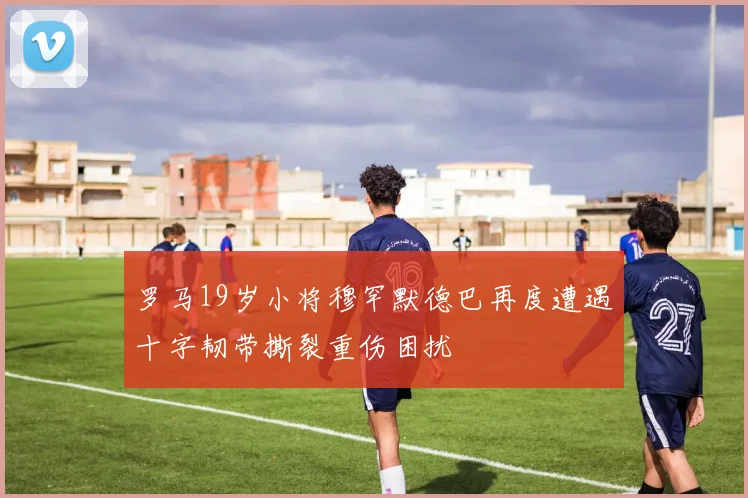 罗马19岁小将穆罕默德巴再度遭遇十字韧带撕裂重伤困扰