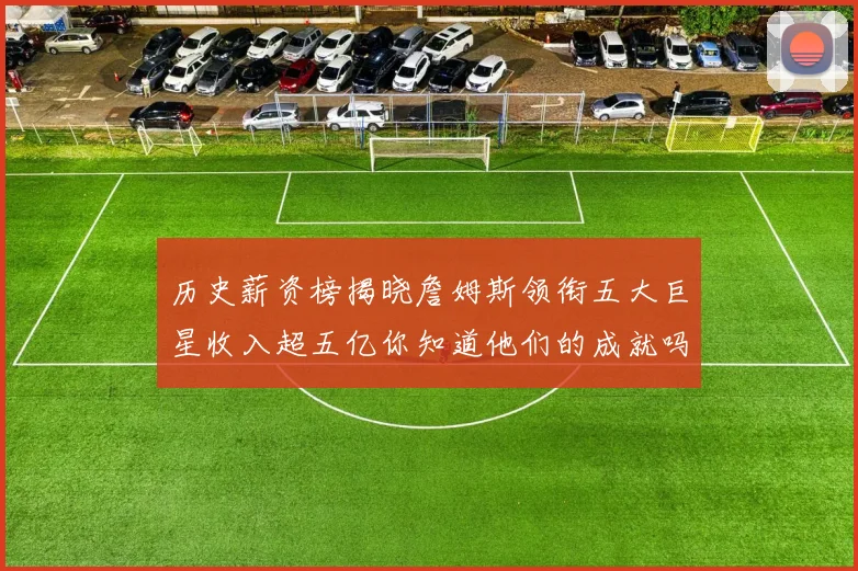 历史薪资榜揭晓詹姆斯领衔五大巨星收入超五亿你知道他们的成就吗