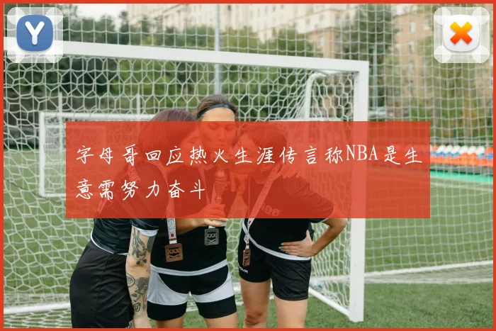 字母哥回应热火生涯传言称NBA是生意需努力奋斗